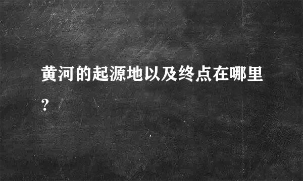 黄河的起源地以及终点在哪里？