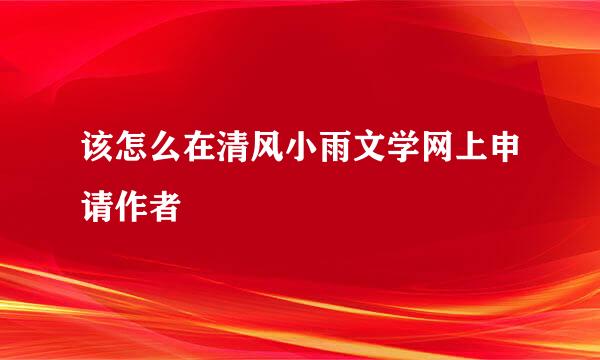 该怎么在清风小雨文学网上申请作者