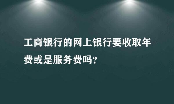 工商银行的网上银行要收取年费或是服务费吗？