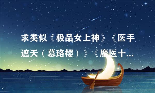 求类似《极品女上神》《医手遮天（慕珞樱）》《魔医十三岁》的小说，要求附有简介