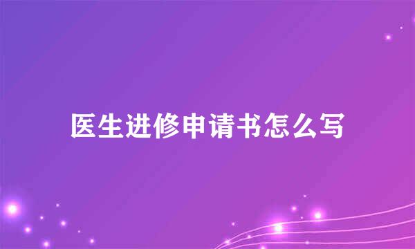 医生进修申请书怎么写