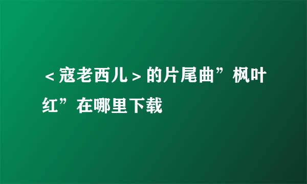 ＜寇老西儿＞的片尾曲”枫叶红”在哪里下载