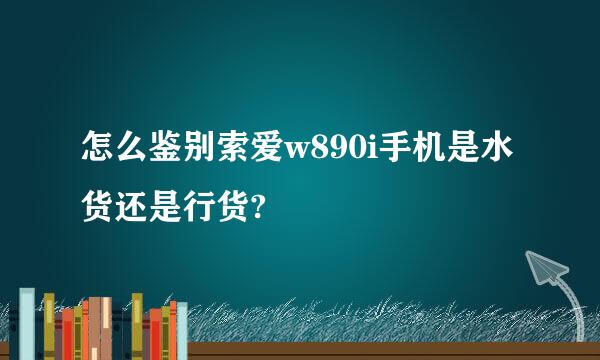 怎么鉴别索爱w890i手机是水货还是行货?