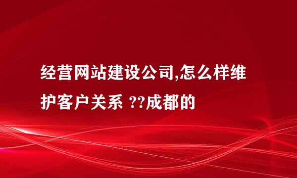 经营网站建设公司,怎么样维护客户关系 ??成都的