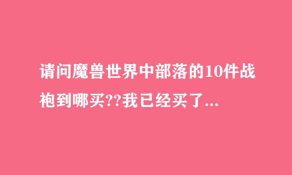 请问魔兽世界中部落的10件战袍到哪买??我已经买了奥阁玛瑞,幽暗城,银月城,锈水财阀,,暗矛巨魔,雷霆崖的,