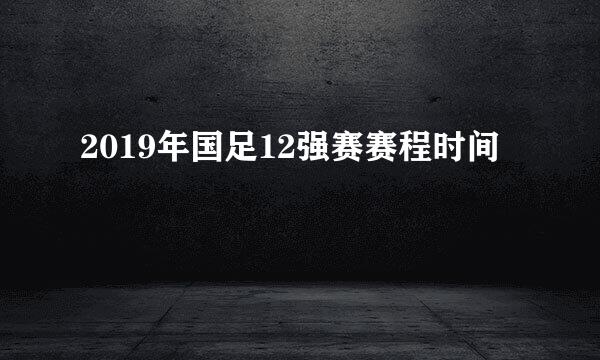 2019年国足12强赛赛程时间