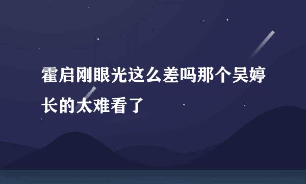 霍启刚眼光这么差吗那个吴婷长的太难看了