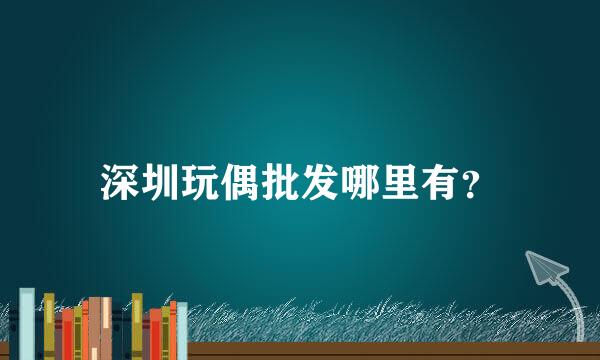 深圳玩偶批发哪里有？