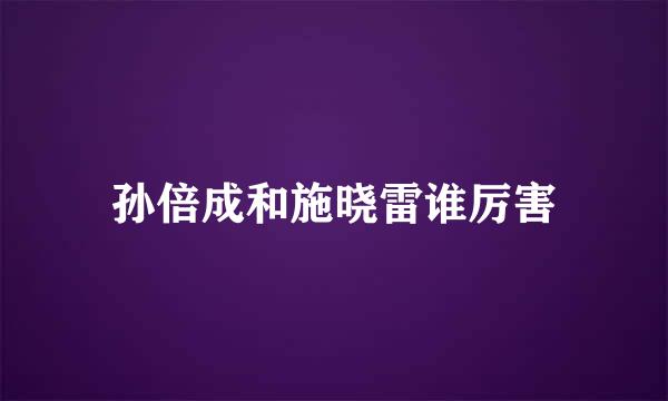 孙倍成和施晓雷谁厉害