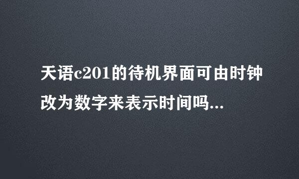 天语c201的待机界面可由时钟改为数字来表示时间吗？同时新机为何一换电池设置的时间又变为初始时间？