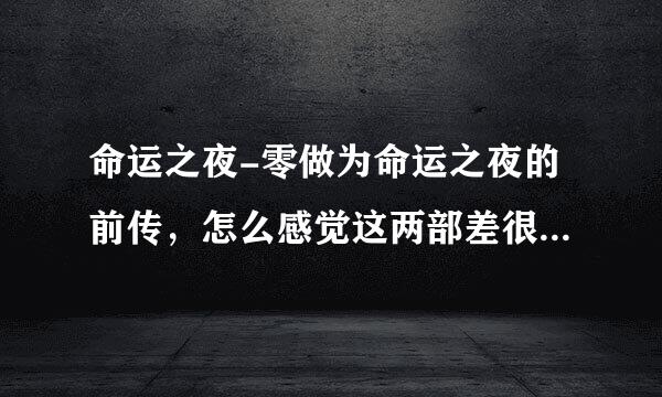 命运之夜-零做为命运之夜的前传，怎么感觉这两部差很多啊！！！剧情是接下去的吗？？？