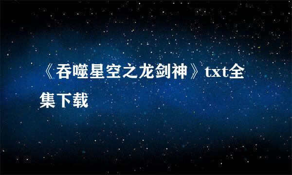 《吞噬星空之龙剑神》txt全集下载