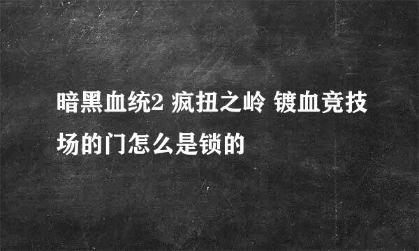 暗黑血统2 疯扭之岭 镀血竞技场的门怎么是锁的