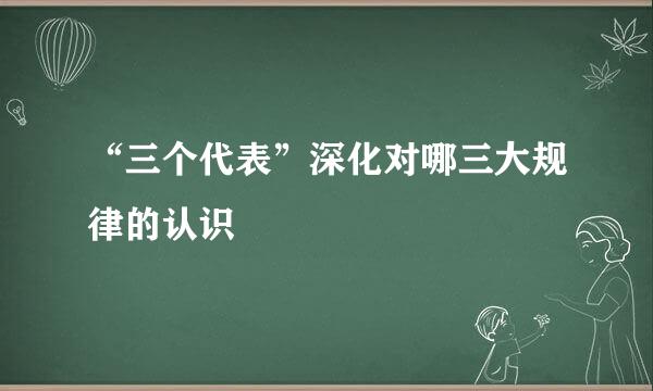 “三个代表”深化对哪三大规律的认识