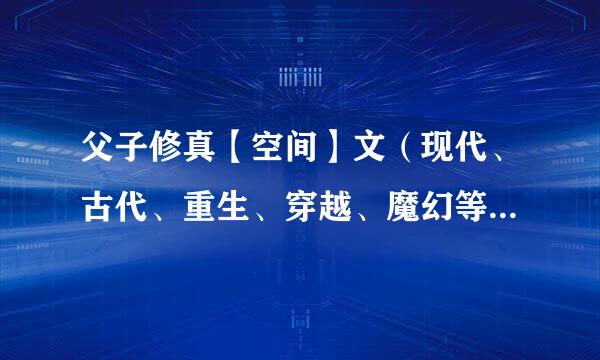 父子修真【空间】文（现代、古代、重生、穿越、魔幻等....）要完结的~~~~~~~~