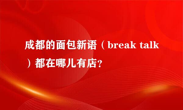 成都的面包新语（break talk）都在哪儿有店？