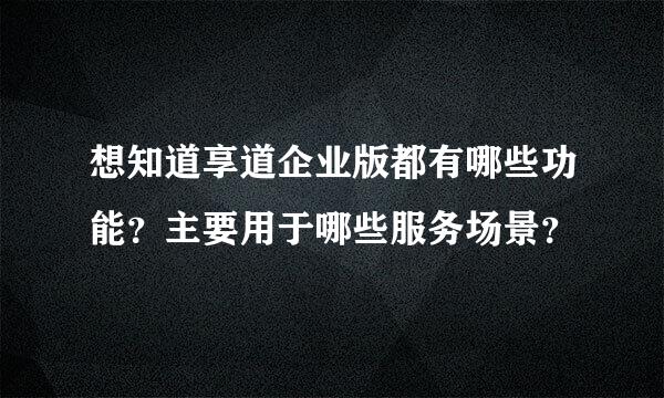 想知道享道企业版都有哪些功能？主要用于哪些服务场景？