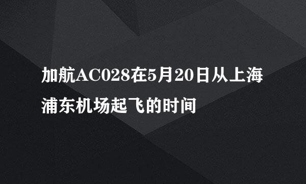 加航AC028在5月20日从上海浦东机场起飞的时间