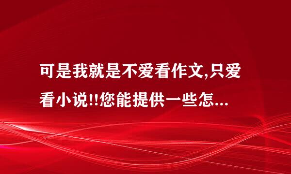 可是我就是不爱看作文,只爱看小说!!您能提供一些怎么培养喜欢看作文??