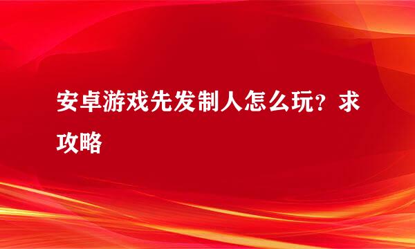 安卓游戏先发制人怎么玩？求攻略