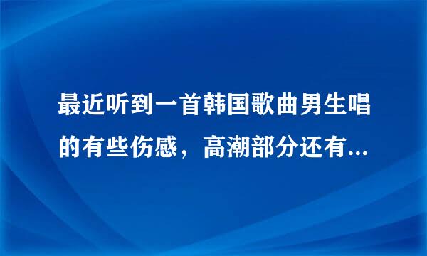 最近听到一首韩国歌曲男生唱的有些伤感，高潮部分还有些呐喊非常好听有很多人把这首歌设为手机铃声