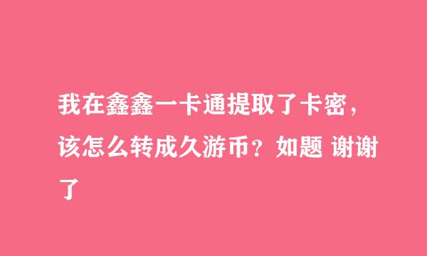 我在鑫鑫一卡通提取了卡密，该怎么转成久游币？如题 谢谢了