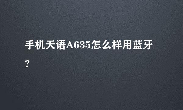 手机天语A635怎么样用蓝牙？