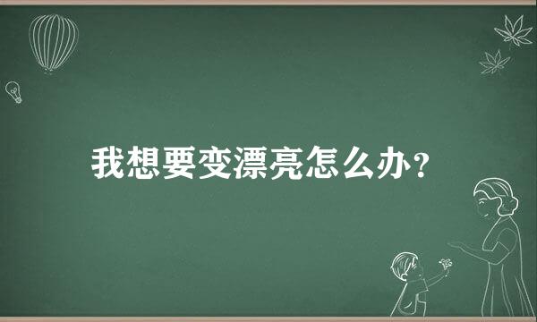 我想要变漂亮怎么办？