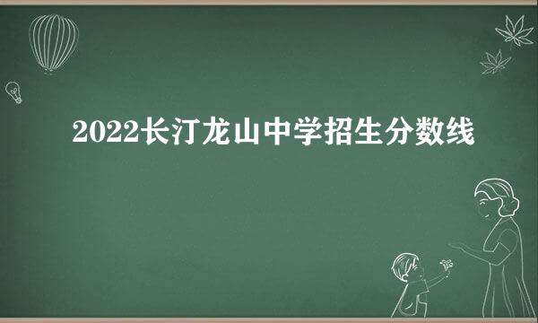 2022长汀龙山中学招生分数线