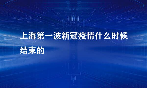 上海第一波新冠疫情什么时候结束的