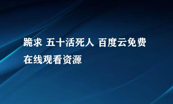 跪求 五十活死人 百度云免费在线观看资源