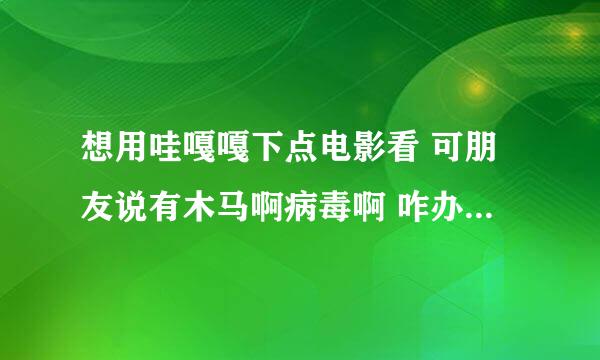 想用哇嘎嘎下点电影看 可朋友说有木马啊病毒啊 咋办尼？我用的360杀毒 能管用么？