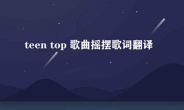 teen top 歌曲摇摆歌词翻译