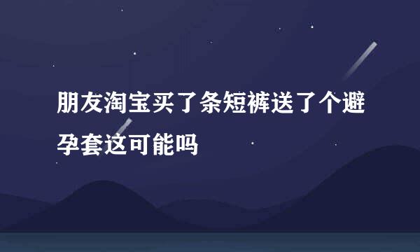 朋友淘宝买了条短裤送了个避孕套这可能吗