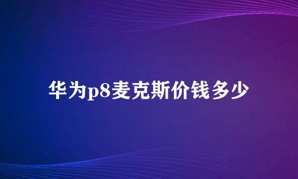 华为p8麦克斯价钱多少