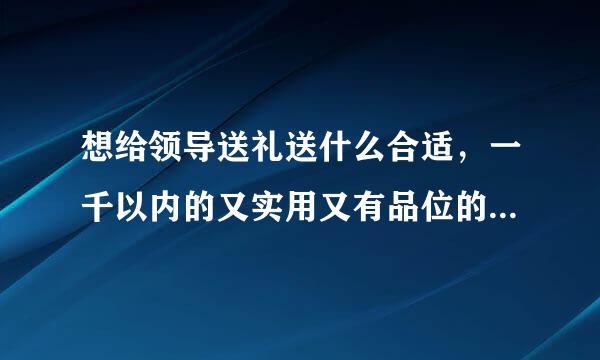 想给领导送礼送什么合适，一千以内的又实用又有品位的，不要烟酒卡类