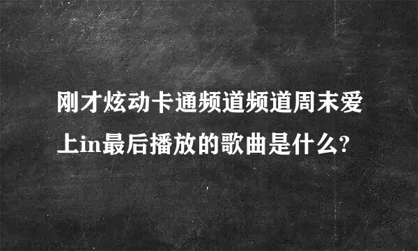 刚才炫动卡通频道频道周末爱上in最后播放的歌曲是什么?