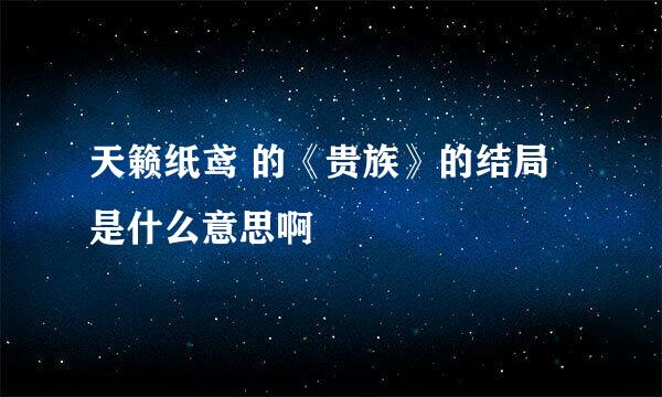 天籁纸鸢 的《贵族》的结局是什么意思啊