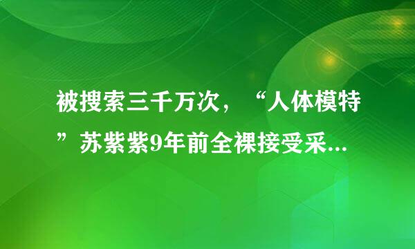 被搜索三千万次，“人体模特”苏紫紫9年前全裸接受采访，现状如何？