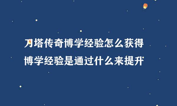 刀塔传奇博学经验怎么获得 博学经验是通过什么来提升