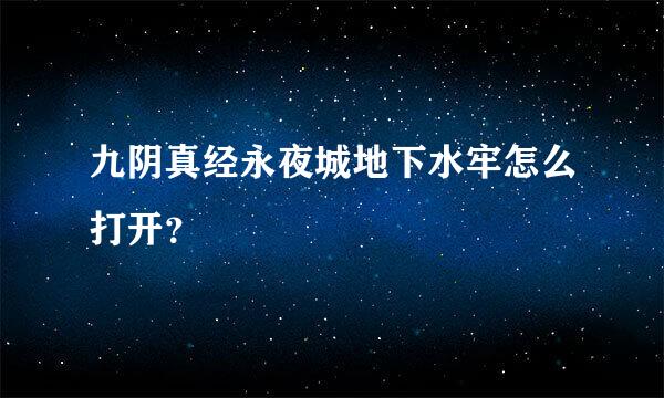 九阴真经永夜城地下水牢怎么打开？