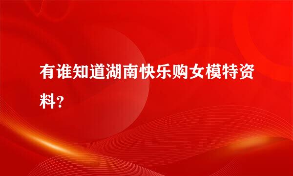 有谁知道湖南快乐购女模特资料？