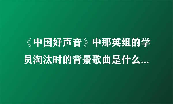 《中国好声音》中那英组的学员淘汰时的背景歌曲是什么啊？请指教。。。