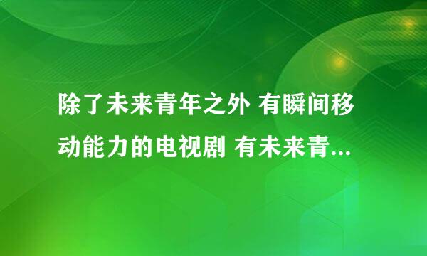 除了未来青年之外 有瞬间移动能力的电视剧 有未来青年播放地址的也行