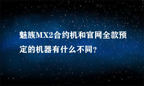 魅族MX2合约机和官网全款预定的机器有什么不同？