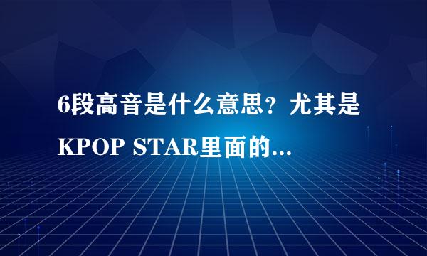 6段高音是什么意思？尤其是KPOP STAR里面的朴智敏，好鬼死好听啊·····