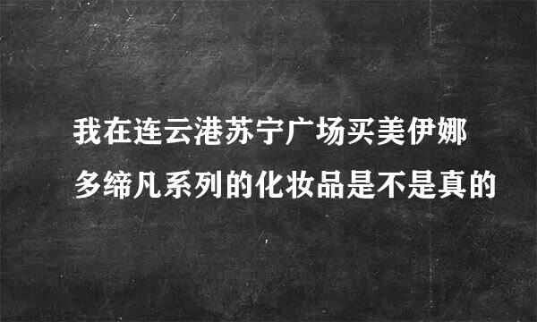 我在连云港苏宁广场买美伊娜多缔凡系列的化妆品是不是真的