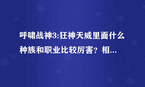 呼啸战神3:狂神天威里面什么种族和职业比较厉害？相应de种族职业,英雄de技能应该怎样加点？？