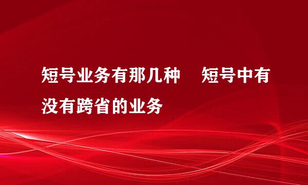 短号业务有那几种    短号中有没有跨省的业务