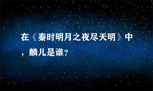 在《秦时明月之夜尽天明》中，麟儿是谁？